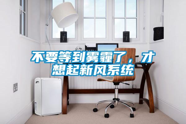 不要等到霧霾了,才想起新風(fēng)系統(tǒng)