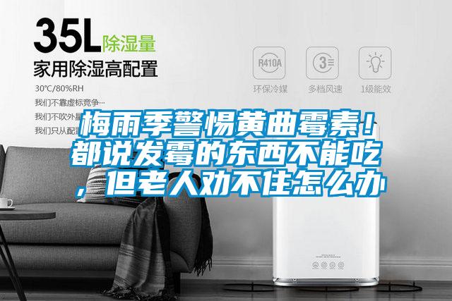 梅雨季警惕黃曲霉素！都說(shuō)發(fā)霉的東西不能吃，但老人勸不住怎么辦