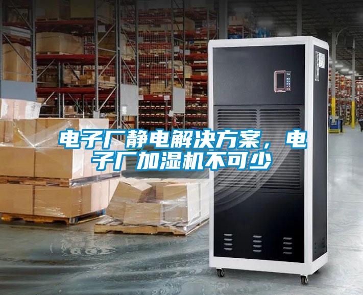 電子廠靜電解決方案,電子廠加濕機(jī)不可少