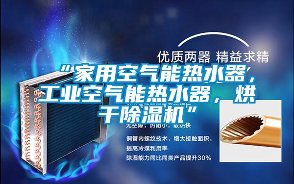 “家用空氣能熱水器,工業空氣能熱水器,烘干除濕機”